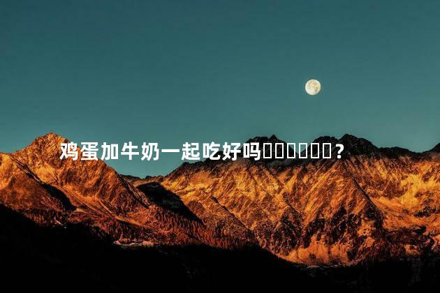 鸡蛋加牛奶一起吃好吗？